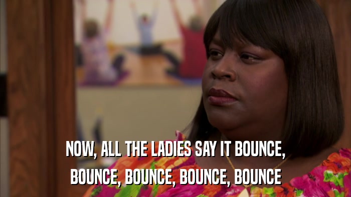 NOW, ALL THE LADIES SAY IT BOUNCE, BOUNCE, BOUNCE, BOUNCE, BOUNCE 