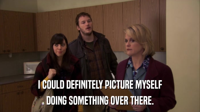 I COULD DEFINITELY PICTURE MYSELF DOING SOMETHING OVER THERE. 