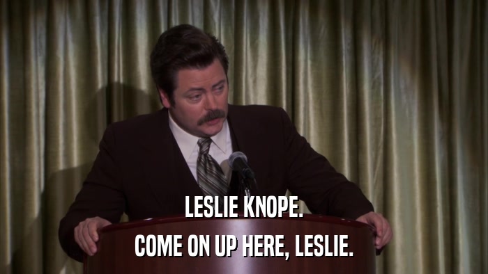 LESLIE KNOPE. COME ON UP HERE, LESLIE. 