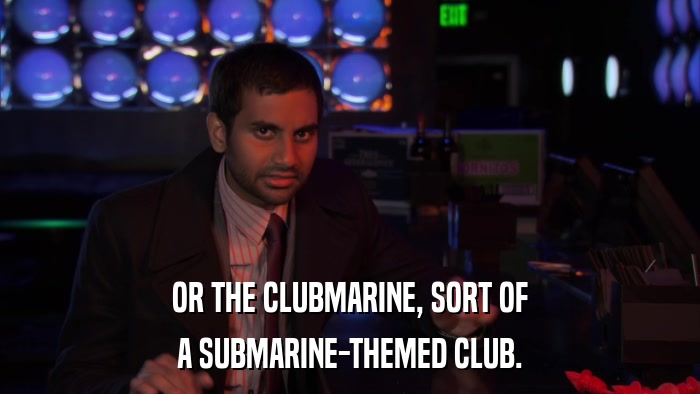 OR THE CLUBMARINE, SORT OF A SUBMARINE-THEMED CLUB. 