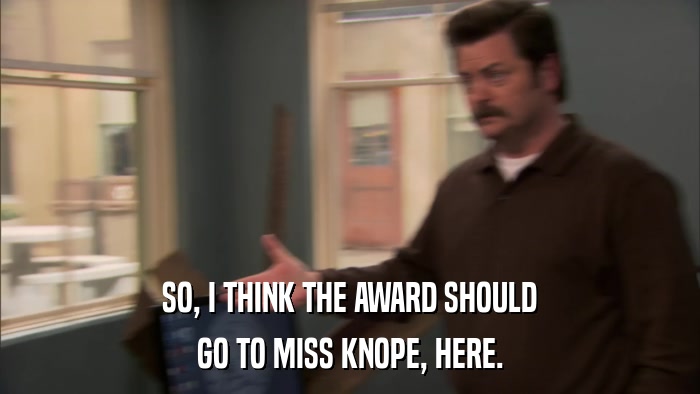 SO, I THINK THE AWARD SHOULD GO TO MISS KNOPE, HERE. 