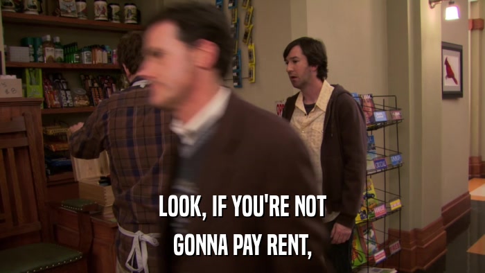 LOOK, IF YOU'RE NOT GONNA PAY RENT, 