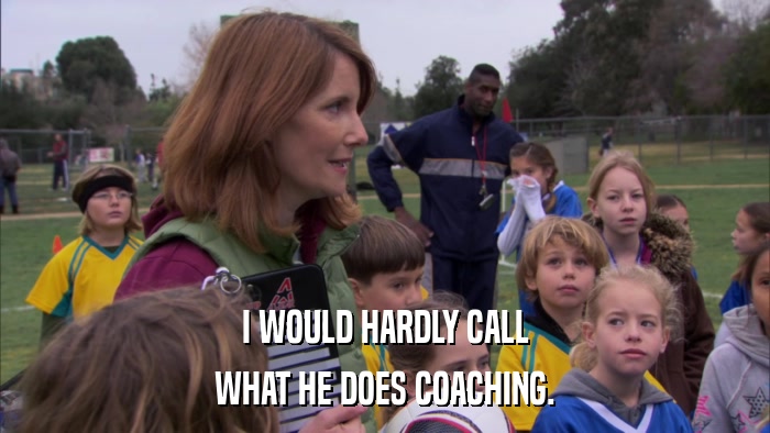 I WOULD HARDLY CALL WHAT HE DOES COACHING. 