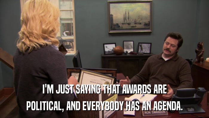 I'M JUST SAYING THAT AWARDS ARE POLITICAL, AND EVERYBODY HAS AN AGENDA. 