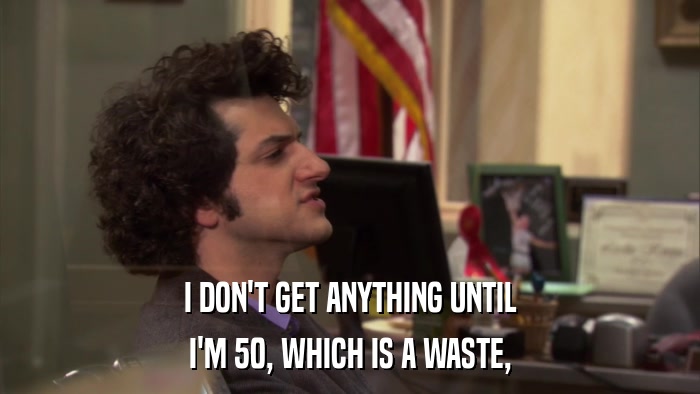 I DON'T GET ANYTHING UNTIL I'M 50, WHICH IS A WASTE, 