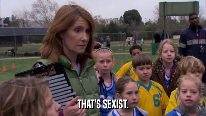 THAT'S SEXIST.  