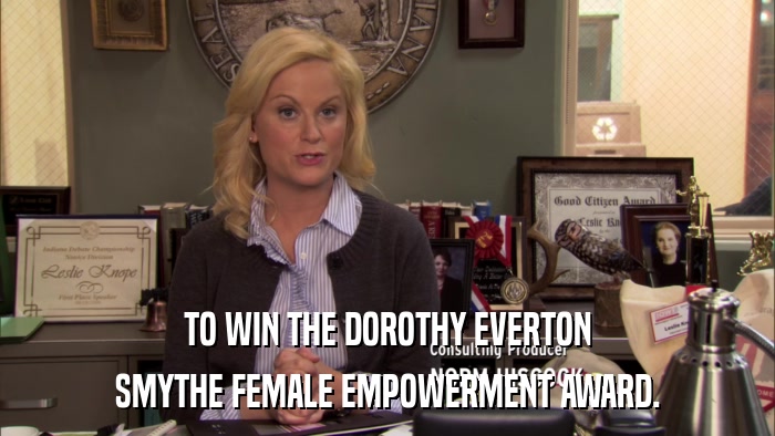 TO WIN THE DOROTHY EVERTON SMYTHE FEMALE EMPOWERMENT AWARD. 