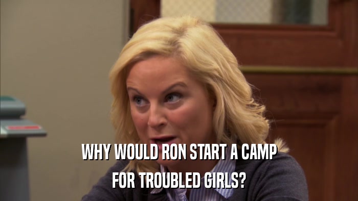 WHY WOULD RON START A CAMP FOR TROUBLED GIRLS? 