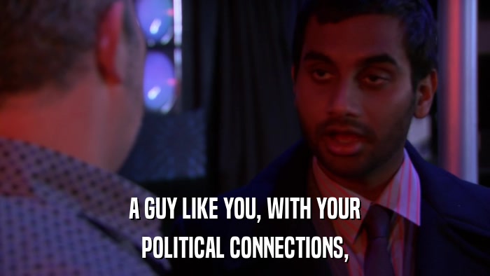 A GUY LIKE YOU, WITH YOUR POLITICAL CONNECTIONS, 
