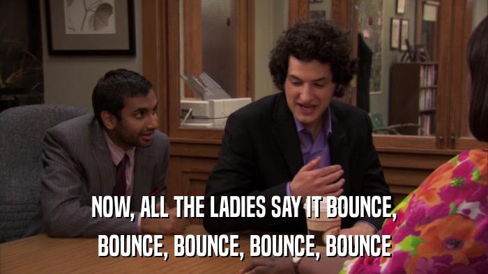 NOW, ALL THE LADIES SAY IT BOUNCE, BOUNCE, BOUNCE, BOUNCE, BOUNCE 