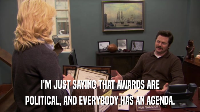 I'M JUST SAYING THAT AWARDS ARE POLITICAL, AND EVERYBODY HAS AN AGENDA. 