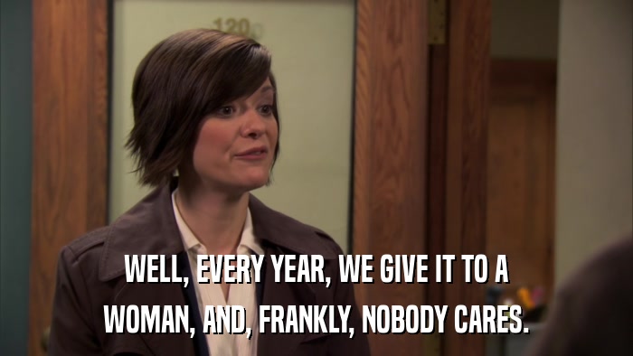 WELL, EVERY YEAR, WE GIVE IT TO A WOMAN, AND, FRANKLY, NOBODY CARES. 