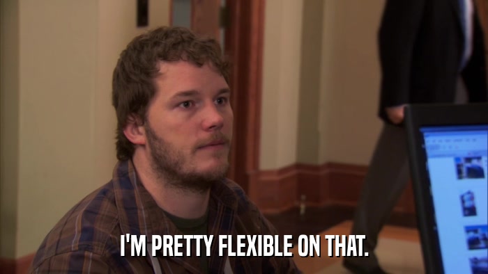 I'M PRETTY FLEXIBLE ON THAT.  