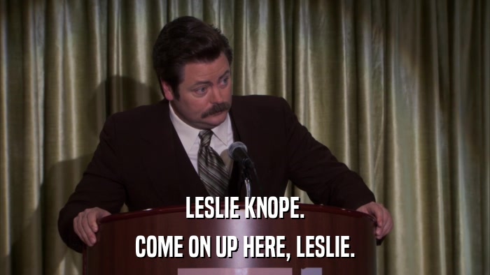 LESLIE KNOPE. COME ON UP HERE, LESLIE. 