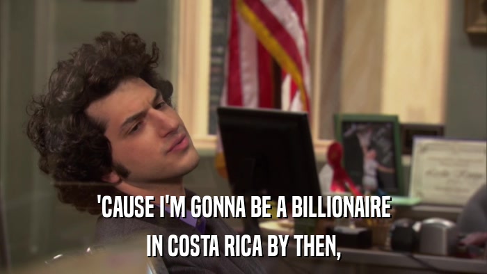 'CAUSE I'M GONNA BE A BILLIONAIRE IN COSTA RICA BY THEN, 
