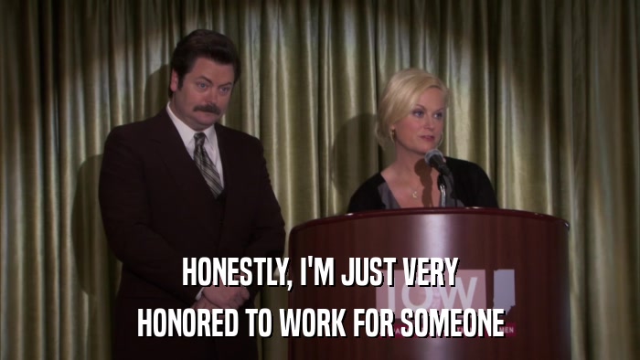 HONESTLY, I'M JUST VERY HONORED TO WORK FOR SOMEONE 