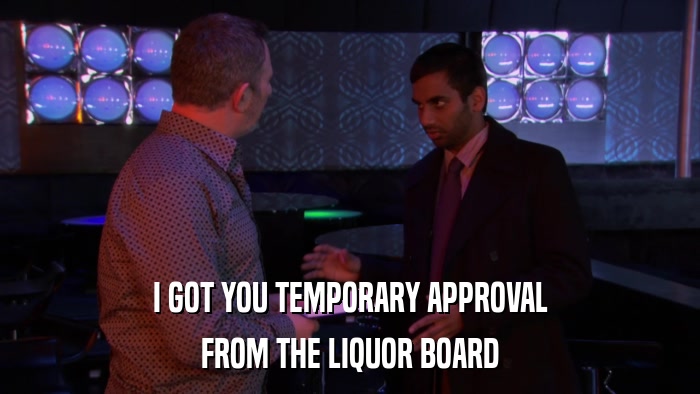 I GOT YOU TEMPORARY APPROVAL FROM THE LIQUOR BOARD 
