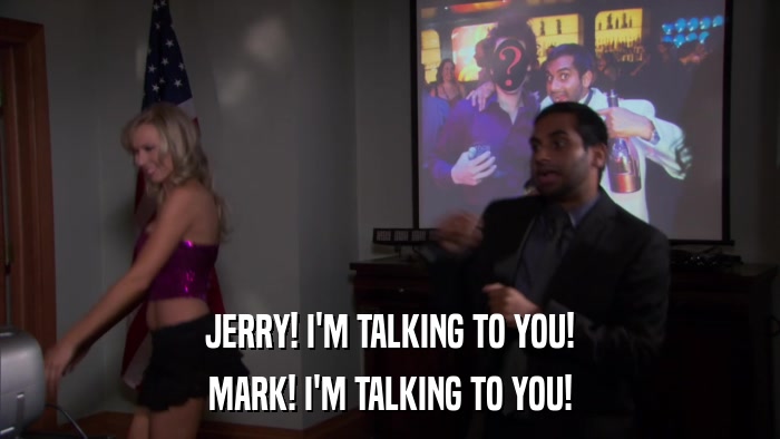 JERRY! I'M TALKING TO YOU! MARK! I'M TALKING TO YOU! 
