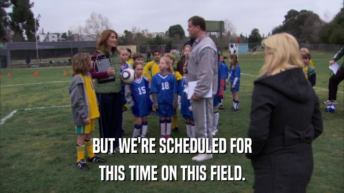BUT WE'RE SCHEDULED FOR THIS TIME ON THIS FIELD. 