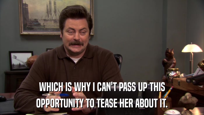 WHICH IS WHY I CAN'T PASS UP THIS OPPORTUNITY TO TEASE HER ABOUT IT. 