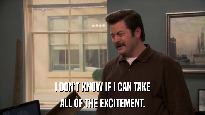 I DON'T KNOW IF I CAN TAKE ALL OF THE EXCITEMENT. 