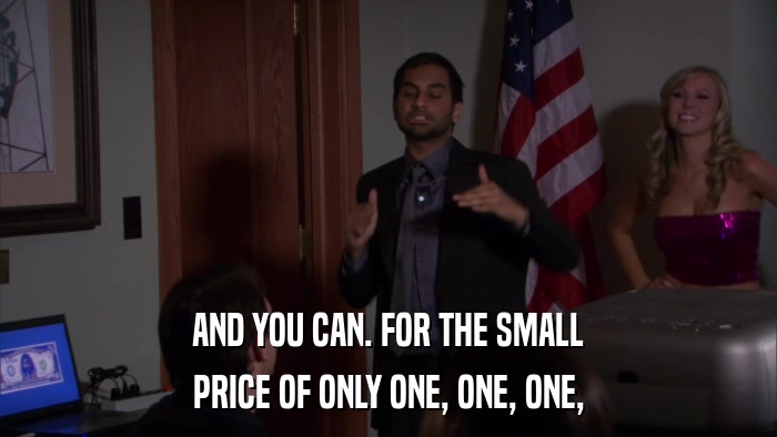 AND YOU CAN. FOR THE SMALL PRICE OF ONLY ONE, ONE, ONE, 