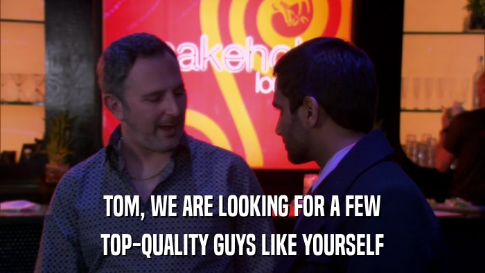 TOM, WE ARE LOOKING FOR A FEW TOP-QUALITY GUYS LIKE YOURSELF 