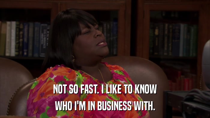NOT SO FAST. I LIKE TO KNOW WHO I'M IN BUSINESS WITH. 