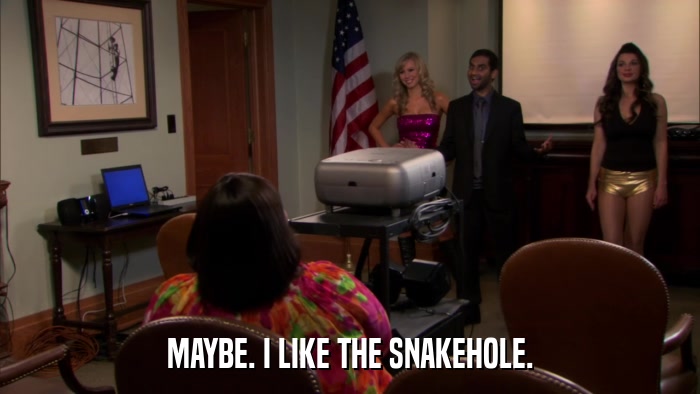 MAYBE. I LIKE THE SNAKEHOLE.  
