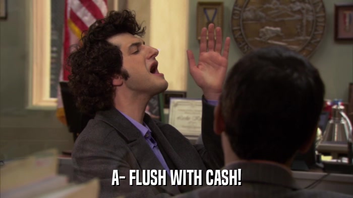 A- FLUSH WITH CASH!  