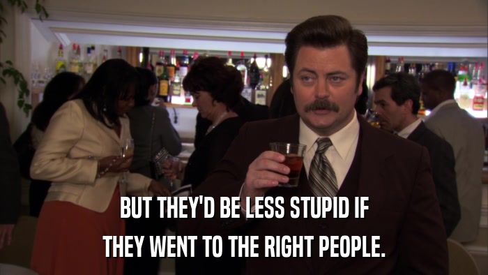 BUT THEY'D BE LESS STUPID IF THEY WENT TO THE RIGHT PEOPLE. 
