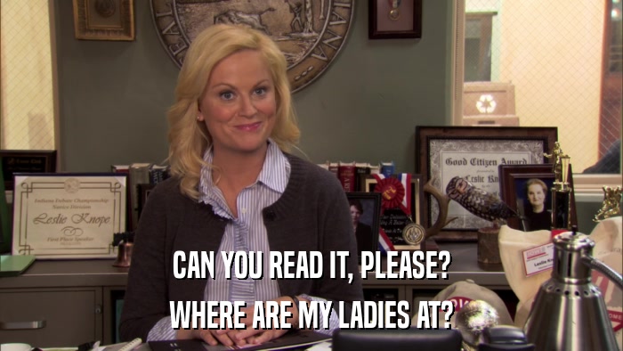 CAN YOU READ IT, PLEASE? WHERE ARE MY LADIES AT? 