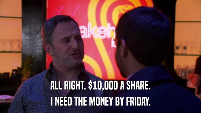 ALL RIGHT. $10,000 A SHARE. I NEED THE MONEY BY FRIDAY. 