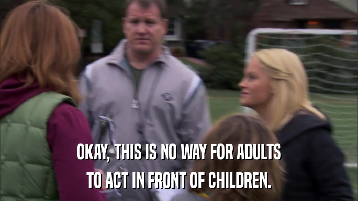 OKAY, THIS IS NO WAY FOR ADULTS TO ACT IN FRONT OF CHILDREN. 