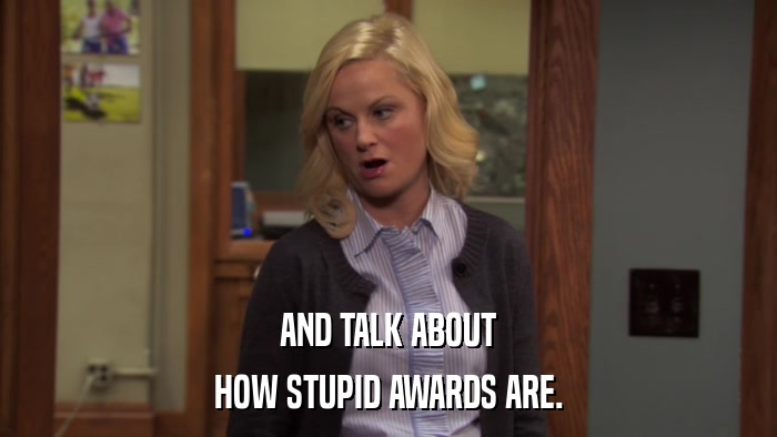 AND TALK ABOUT HOW STUPID AWARDS ARE. 