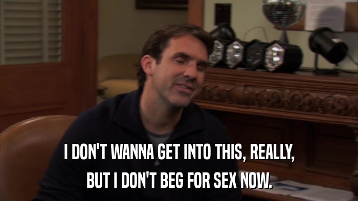 I DON'T WANNA GET INTO THIS, REALLY, BUT I DON'T BEG FOR SEX NOW. 