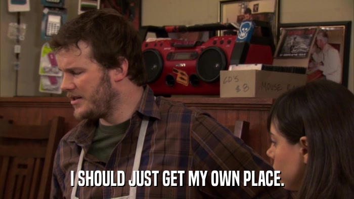 I SHOULD JUST GET MY OWN PLACE.  