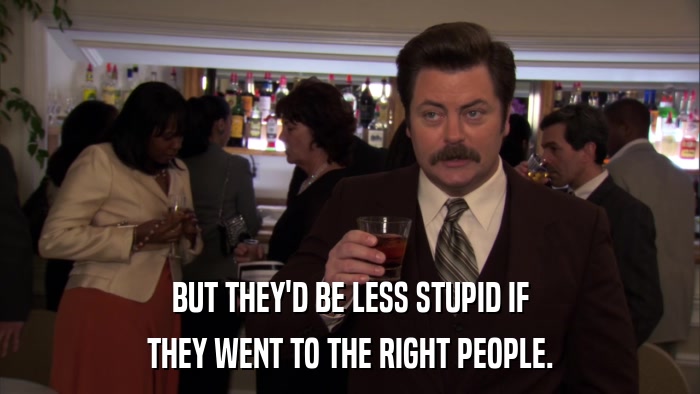 BUT THEY'D BE LESS STUPID IF THEY WENT TO THE RIGHT PEOPLE. 