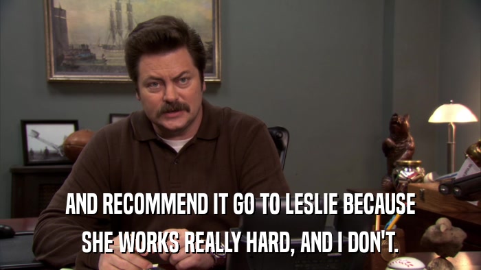 AND RECOMMEND IT GO TO LESLIE BECAUSE SHE WORKS REALLY HARD, AND I DON'T. 