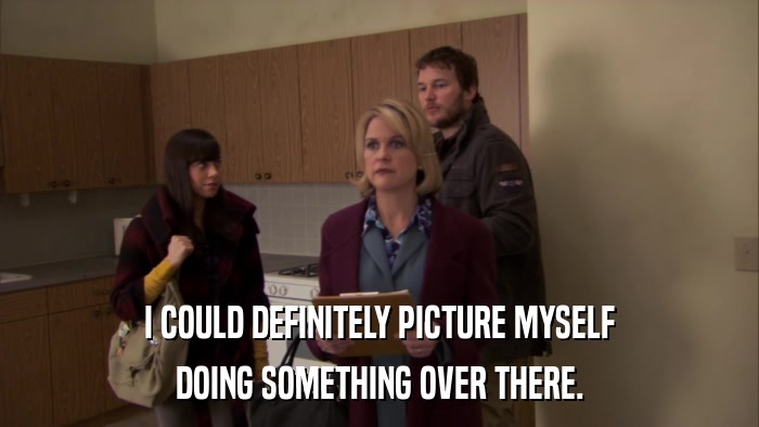 I COULD DEFINITELY PICTURE MYSELF DOING SOMETHING OVER THERE. 