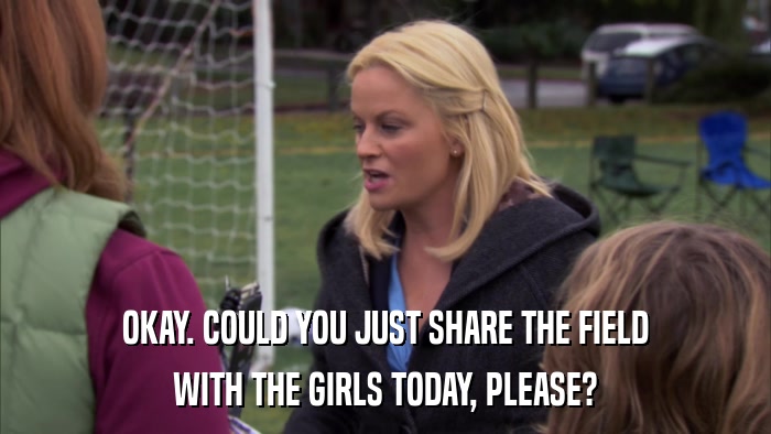 OKAY. COULD YOU JUST SHARE THE FIELD WITH THE GIRLS TODAY, PLEASE? 