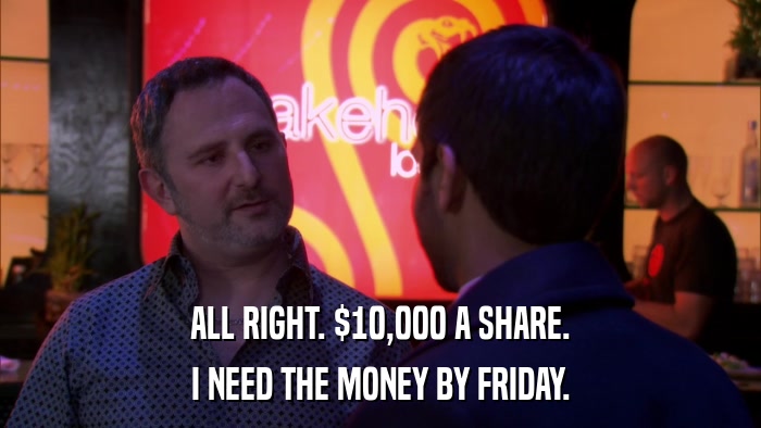 ALL RIGHT. $10,000 A SHARE. I NEED THE MONEY BY FRIDAY. 