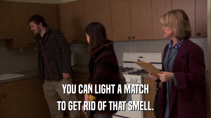 YOU CAN LIGHT A MATCH TO GET RID OF THAT SMELL. 