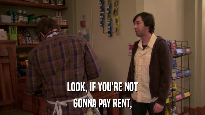 LOOK, IF YOU'RE NOT GONNA PAY RENT, 