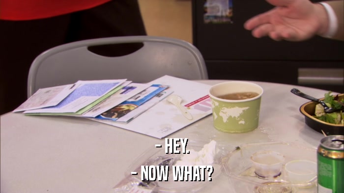 - HEY. - NOW WHAT? 
