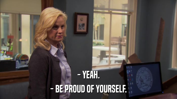 - YEAH. - BE PROUD OF YOURSELF. 