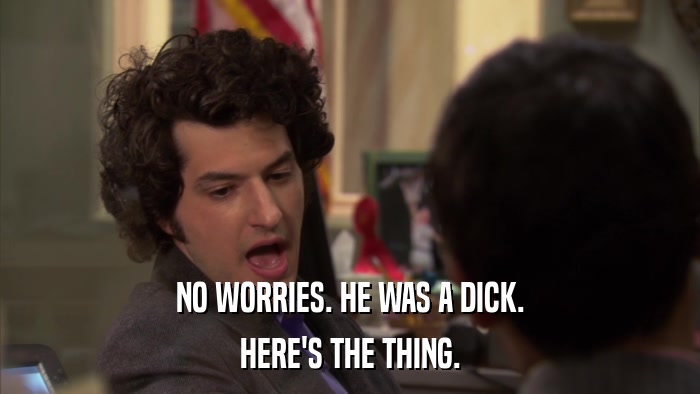 NO WORRIES. HE WAS A DICK. HERE'S THE THING. 