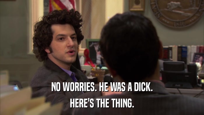 NO WORRIES. HE WAS A DICK. HERE'S THE THING. 