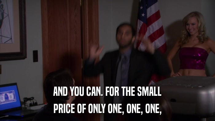 AND YOU CAN. FOR THE SMALL PRICE OF ONLY ONE, ONE, ONE, 