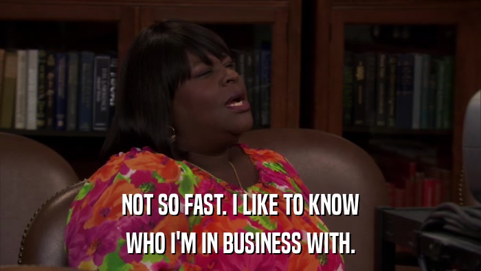 NOT SO FAST. I LIKE TO KNOW WHO I'M IN BUSINESS WITH. 